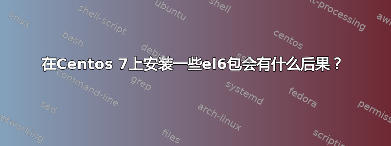 在Centos 7上安装一些el6包会有什么后果？