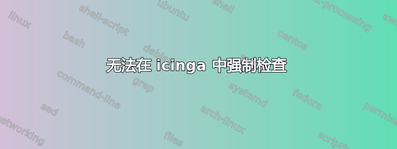 无法在 icinga 中强制检查