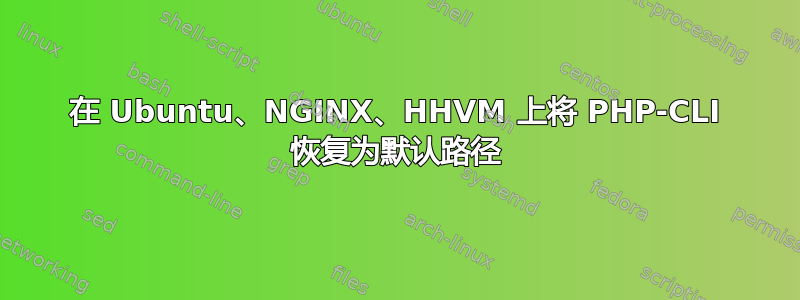 在 Ubuntu、NGINX、HHVM 上将 PHP-CLI 恢复为默认路径