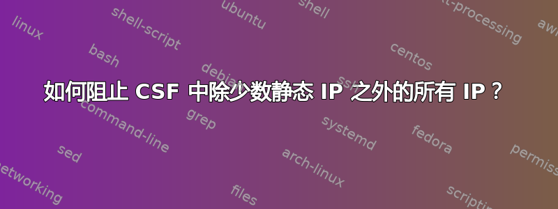 如何阻止 CSF 中除少数静态 IP 之外的所有 IP？