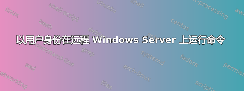 以用户身份在远程 Windows Server 上运行命令