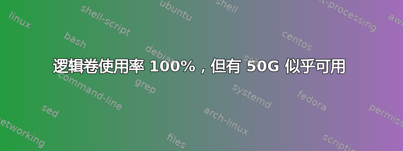 逻辑卷使用率 100%，但有 50G 似乎可用