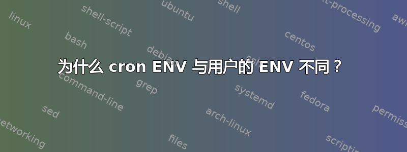 为什么 cron ENV 与用户的 ENV 不同？