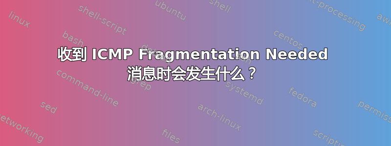 收到 ICMP Fragmentation Needed 消息时会发生什么？