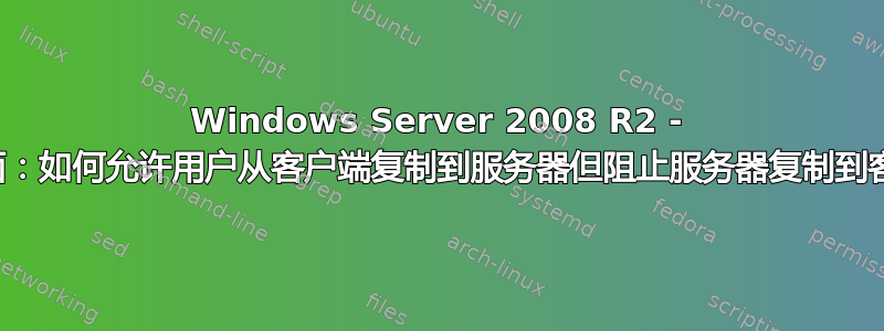 Windows Server 2008 R2 - 远程桌面：如何允许用户从客户端复制到服务器但阻止服务器复制到客户端？