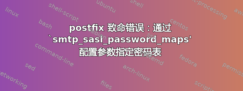 postfix 致命错误：通过 `smtp_sasl_password_maps' 配置参数指定密码表