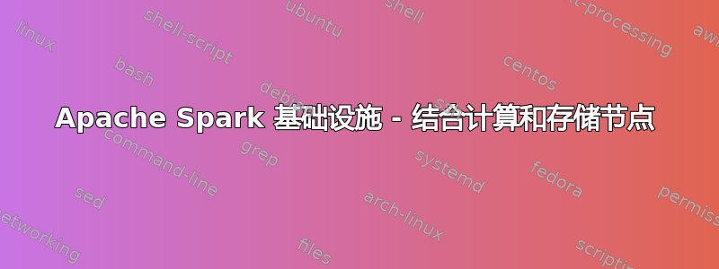 Apache Spark 基础设施 - 结合计算和存储节点