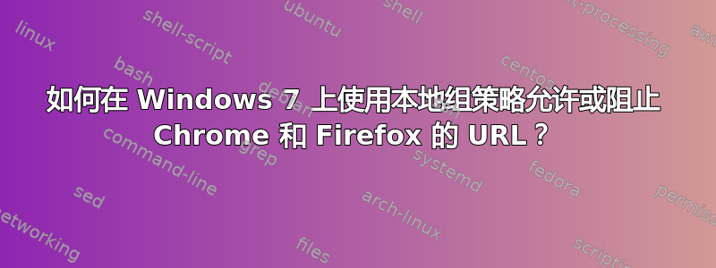 如何在 Windows 7 上使用本地组策略允许或阻止 Chrome 和 Firefox 的 URL？