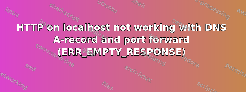 HTTP on localhost not working with DNS A-record and port forward (ERR_EMPTY_RESPONSE)