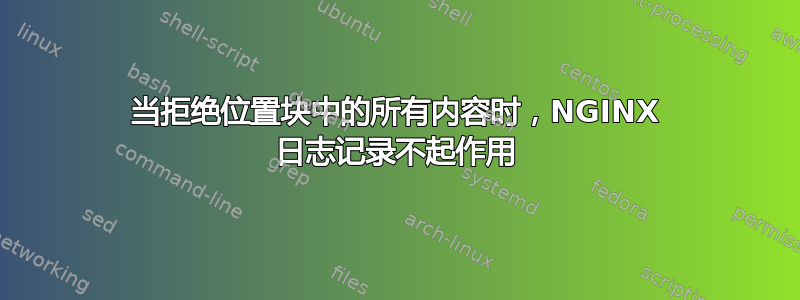 当拒绝位置块中的所有内容时，NGINX 日志记录不起作用