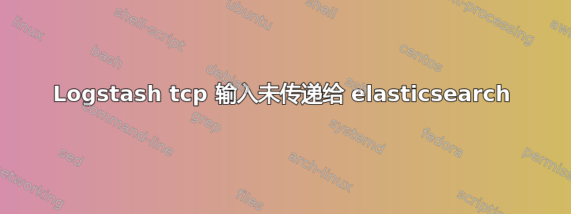 Logstash tcp 输入未传递给 elasticsearch