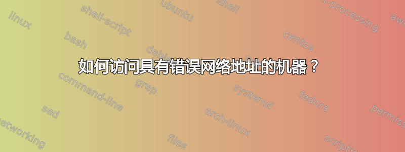 如何访问具有错误网络地址的机器？