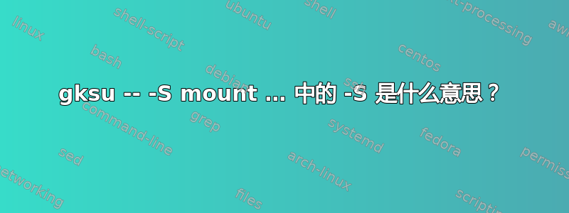 gksu -- -S mount … 中的 -S 是什么意思？