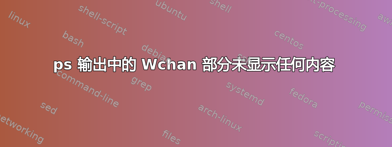 ps 输出中的 Wchan 部分未显示任何内容