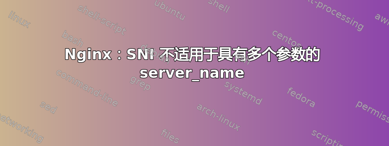 Nginx：SNI 不适用于具有多个参数的 server_name