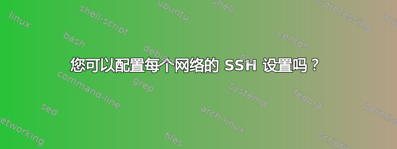 您可以配置每个网络的 SSH 设置吗？