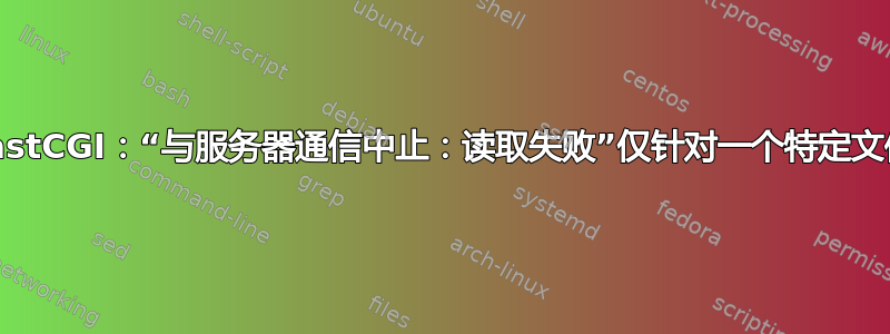 FastCGI：“与服务器通信中止：读取失败”仅针对一个特定文件