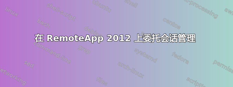 在 RemoteApp 2012 上委托会话管理