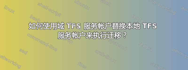 如何使用域 TFS 服务帐户替换本地 TFS 服务帐户来执行迁移？