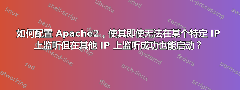 如何配置 Apache2，使其即使无法在某个特定 IP 上监听但在其他 IP 上监听成功也能启动？