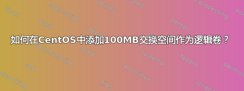 如何在CentOS中添加100MB交换空间作为逻辑卷？