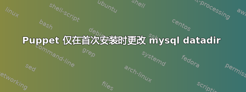 Puppet 仅在首次安装时更改 mysql datadir