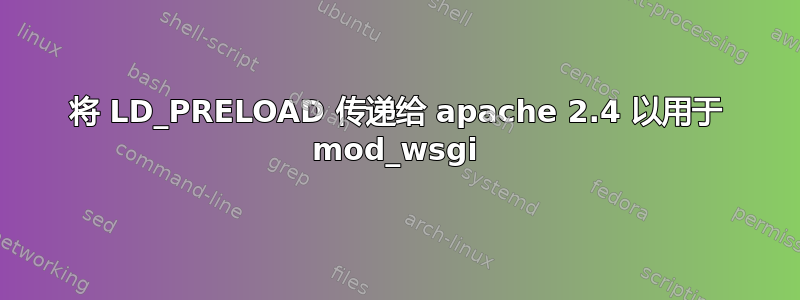 将 LD_PRELOAD 传递给 apache 2.4 以用于 mod_wsgi