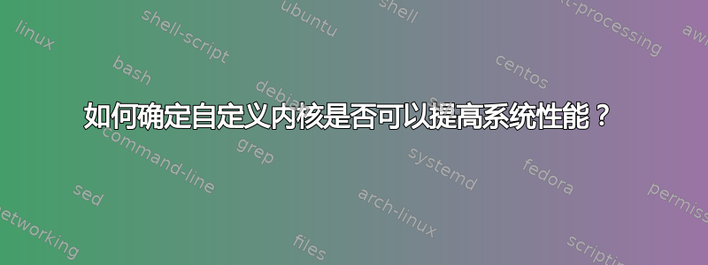 如何确定自定义内核是否可以提高系统性能？