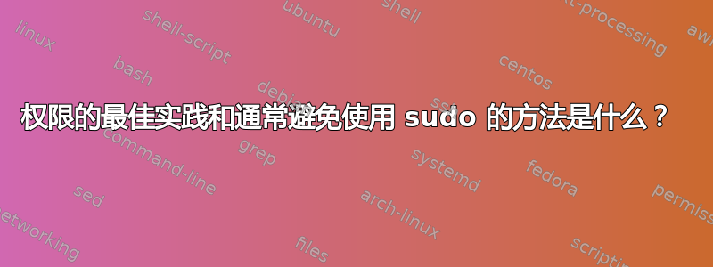 权限的最佳实践和通常避免使用 sudo 的方法是什么？ 