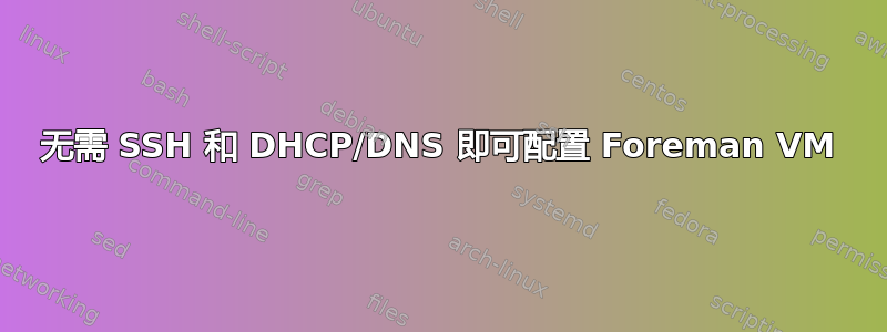 无需 SSH 和 DHCP/DNS 即可配置 Foreman VM