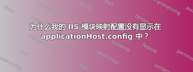 为什么我的 IIS 模块映射配置没有显示在 applicationHost.config 中？