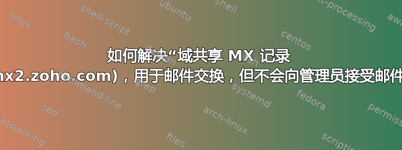 如何解决“域共享 MX 记录 (mx2.zoho.com)，用于邮件交换，但不会向管理员接受邮件”