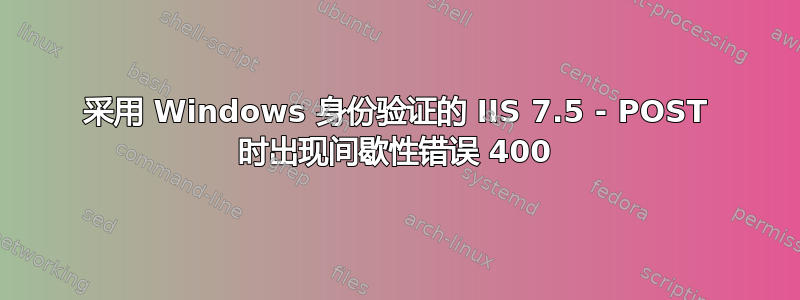 采用 Windows 身份验证的 IIS 7.5 - POST 时出现间歇性错误 400