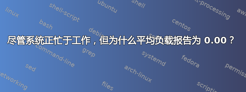 尽管系统正忙于工作，但为什么平均负载报告为 0.00？