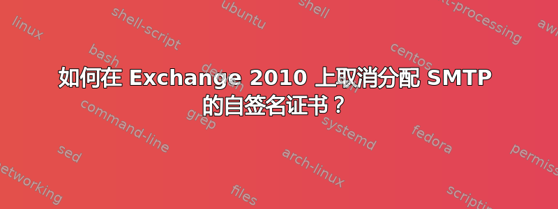 如何在 Exchange 2010 上取消分配 SMTP 的自签名证书？