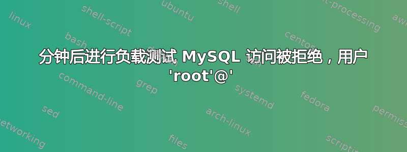 5 分钟后进行负载测试 MySQL 访问被拒绝，用户 'root'@'