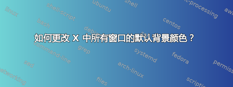 如何更改 X 中所有窗口的默认背景颜色？