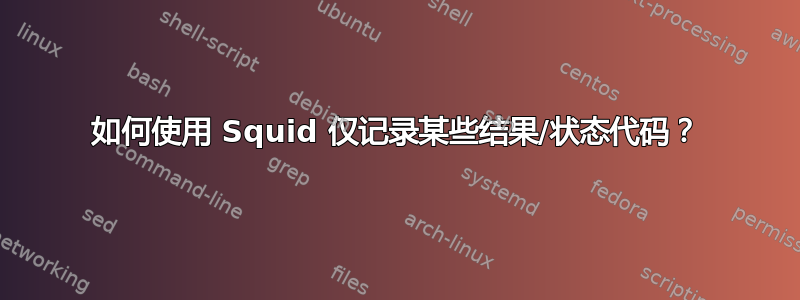 如何使用 Squid 仅记录某些结果/状态代码？