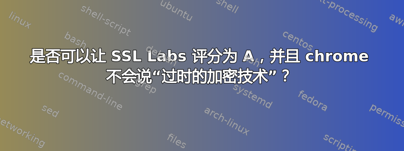 是否可以让 SSL Labs 评分为 A，并且 chrome 不会说“过时的加密技术”？