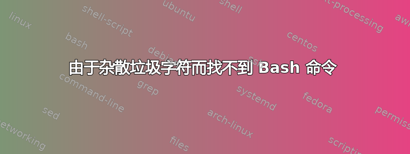 由于杂散垃圾字符而找不到 Bash 命令