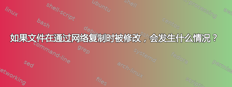 如果文件在通过网络复制时被修改，会发生什么情况？