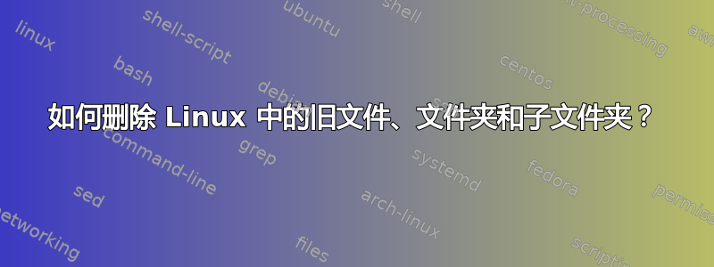 如何删除 Linux 中的旧文件、文件夹和子文件夹？