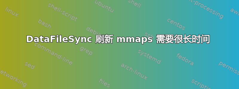 DataFileSync 刷新 mmaps 需要很长时间