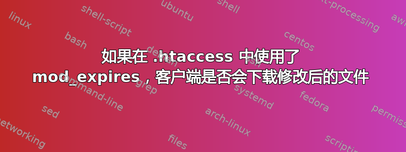 如果在 .htaccess 中使用了 mod_expires，客户端是否会下载修改后的文件