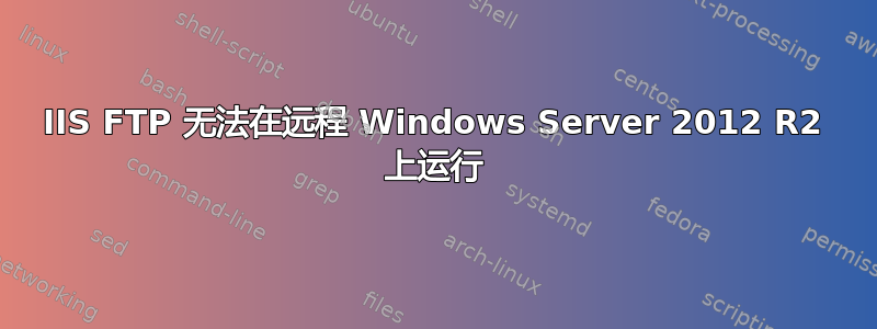 IIS FTP 无法在远程 Windows Server 2012 R2 上运行