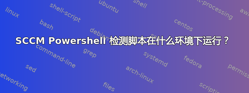 SCCM Powershell 检测脚本在什么环境下运行？