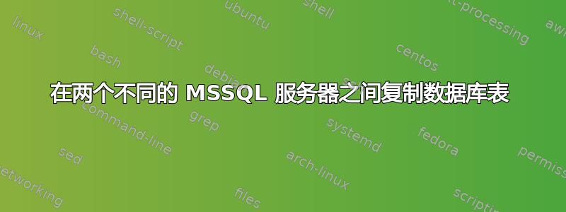 在两个不同的 MSSQL 服务器之间复制数据库表