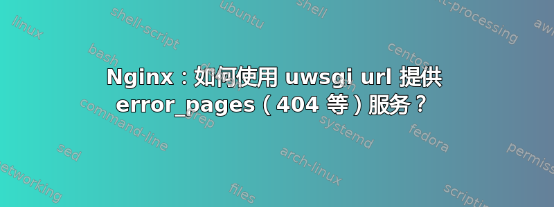 Nginx：如何使用 uwsgi url 提供 error_pages（404 等）服务？