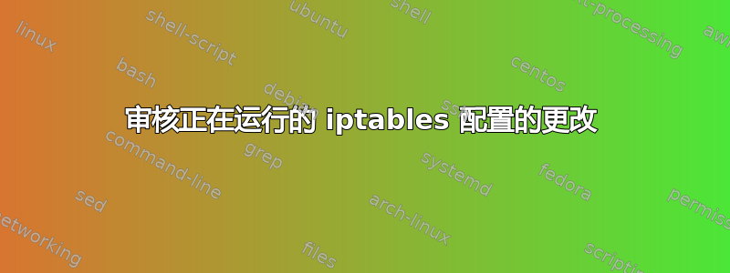 审核正在运行的 iptables 配置的更改