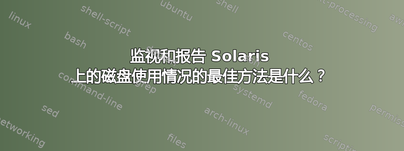 监视和报告 Solaris 上的磁盘使用情况的最佳方法是什么？